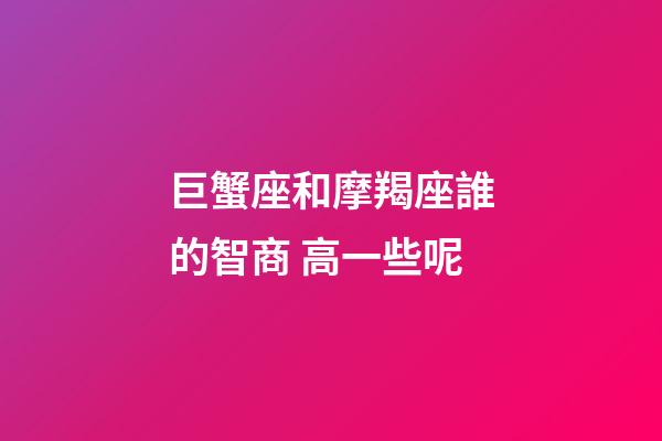 巨蟹座和摩羯座誰的智商 高一些呢-第1張-星座運勢-玄機派